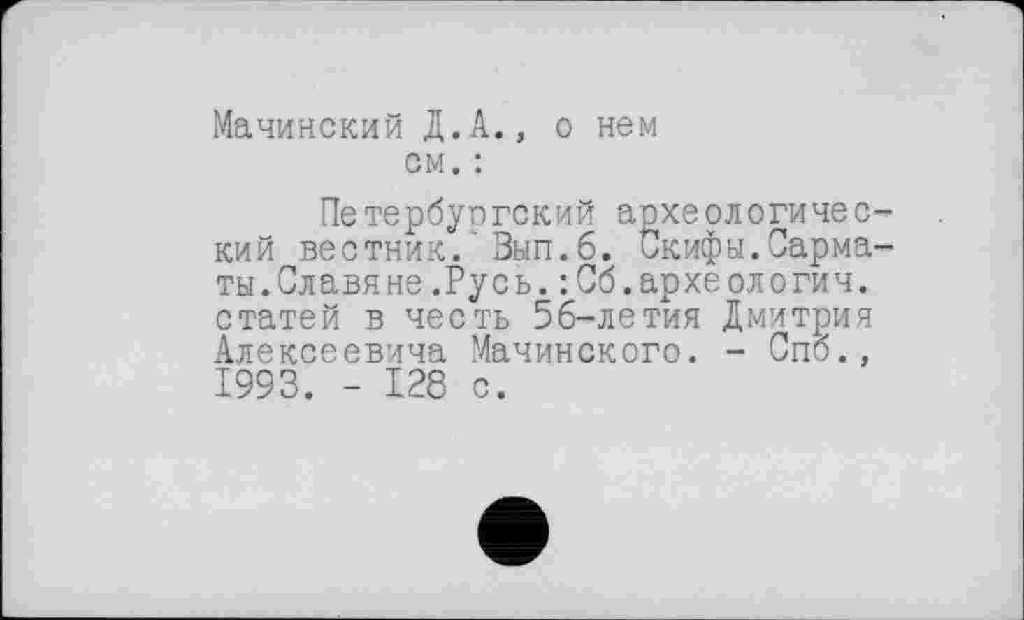 ﻿Мачинский Д.А., о нем см. :
Петербургский археологический вестник. Зып.б. Скифы.Сарматы.Славяне .Русь. :Сб.археологии, статей в честь 56-летия Дмитрия Алексеевича Мачинского. - Спб., 1993. - 128 с.